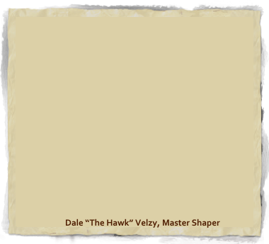 









                     Dale “The Hawk” Velzy, Master Shaper
